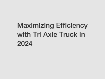 Maximizing Efficiency with Tri Axle Truck in 2024