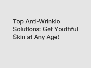 Top Anti-Wrinkle Solutions: Get Youthful Skin at Any Age!