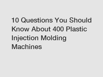 10 Questions You Should Know About 400 Plastic Injection Molding Machines