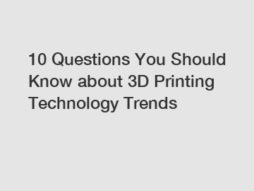 10 Questions You Should Know about 3D Printing Technology Trends