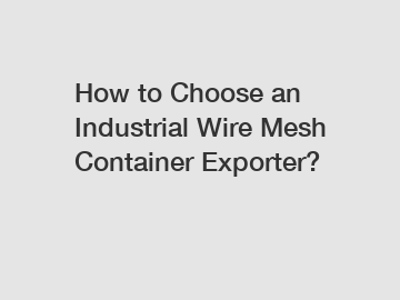 How to Choose an Industrial Wire Mesh Container Exporter? How to Choose an Industrial Wire Mesh Container Exporter?