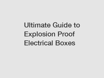 Ultimate Guide to Explosion Proof Electrical Boxes