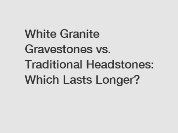 White Granite Gravestones vs. Traditional Headstones: Which Lasts Longer?