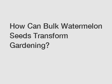 How Can Bulk Watermelon Seeds Transform Gardening?
