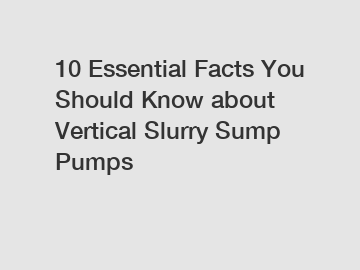 10 Essential Facts You Should Know about Vertical Slurry Sump Pumps