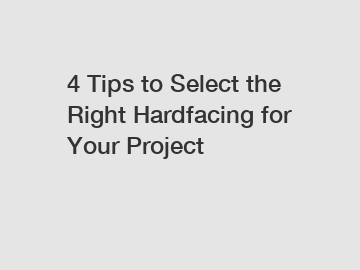 4 Tips to Select the Right Hardfacing for Your Project