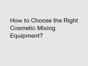 How to Choose the Right Cosmetic Mixing Equipment?