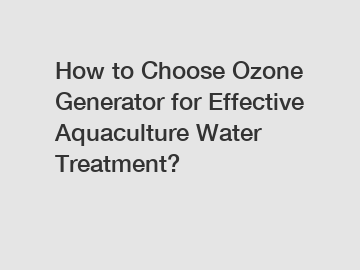 How to Choose Ozone Generator for Effective Aquaculture Water Treatment?