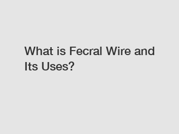 What is Fecral Wire and Its Uses?