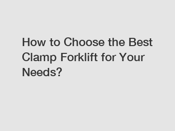 How to Choose the Best Clamp Forklift for Your Needs?