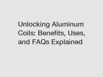 Unlocking Aluminum Coils: Benefits, Uses, and FAQs Explained