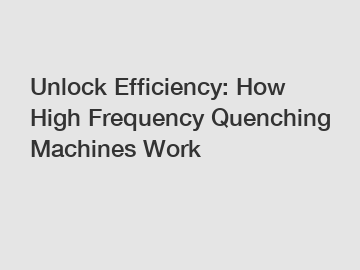 Unlock Efficiency: How High Frequency Quenching Machines Work
