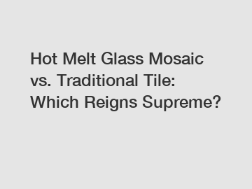 Hot Melt Glass Mosaic vs. Traditional Tile: Which Reigns Supreme?