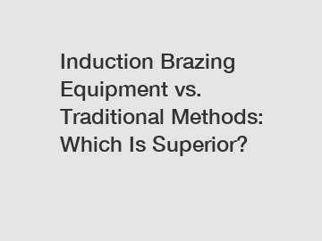 Induction Brazing Equipment vs. Traditional Methods: Which Is Superior?