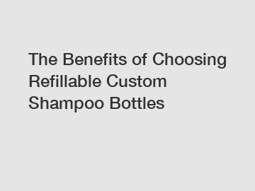 The Benefits of Choosing Refillable Custom Shampoo Bottles