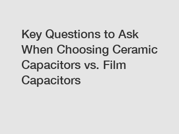 Key Questions to Ask When Choosing Ceramic Capacitors vs. Film Capacitors