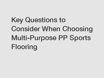 Key Questions to Consider When Choosing Multi-Purpose PP Sports Flooring