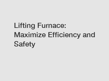 Lifting Furnace: Maximize Efficiency and Safety