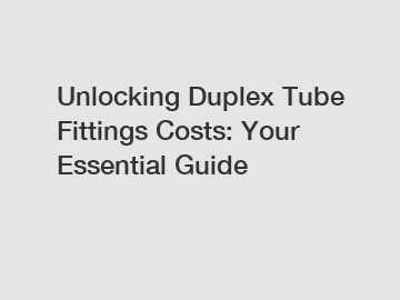 Unlocking Duplex Tube Fittings Costs: Your Essential Guide