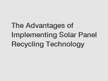 The Advantages of Implementing Solar Panel Recycling Technology