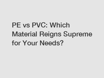 PE vs PVC: Which Material Reigns Supreme for Your Needs?