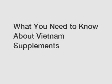 What You Need to Know About Vietnam Supplements