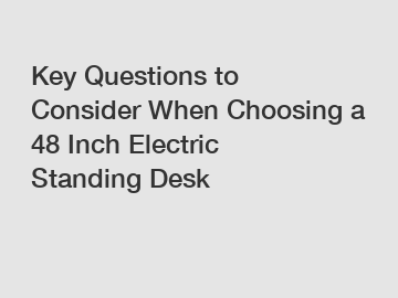 Key Questions to Consider When Choosing a 48 Inch Electric Standing Desk