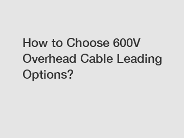 How to Choose 600V Overhead Cable Leading Options?