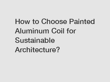 How to Choose Painted Aluminum Coil for Sustainable Architecture?