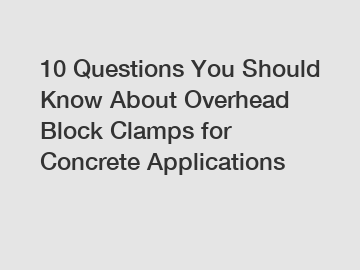 10 Questions You Should Know About Overhead Block Clamps for Concrete Applications