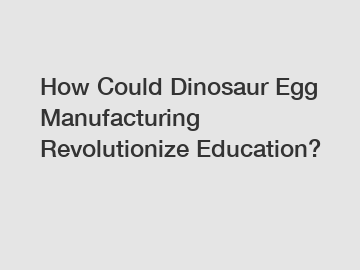 How Could Dinosaur Egg Manufacturing Revolutionize Education?