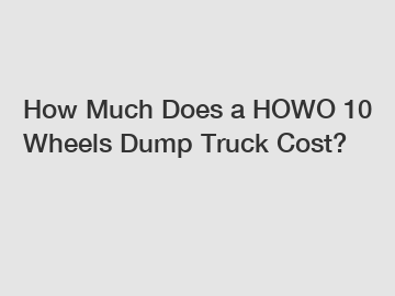 How Much Does a HOWO 10 Wheels Dump Truck Cost?