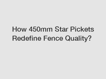 How 450mm Star Pickets Redefine Fence Quality?