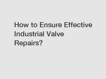 How to Ensure Effective Industrial Valve Repairs?