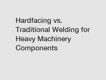 Hardfacing vs. Traditional Welding for Heavy Machinery Components