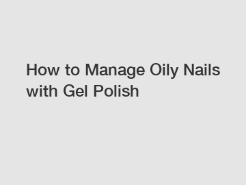 How to Manage Oily Nails with Gel Polish