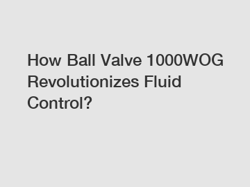 How Ball Valve 1000WOG Revolutionizes Fluid Control?