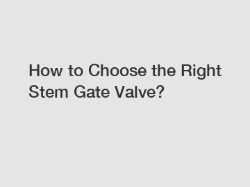How to Choose the Right Stem Gate Valve?