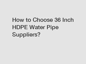 How to Choose 36 Inch HDPE Water Pipe Suppliers?