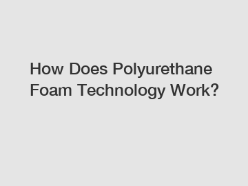 How Does Polyurethane Foam Technology Work?