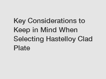 Key Considerations to Keep in Mind When Selecting Hastelloy Clad Plate Key Considerations to Keep in Mind When Selecting Hastelloy Clad Plate