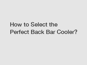 How to Select the Perfect Back Bar Cooler?