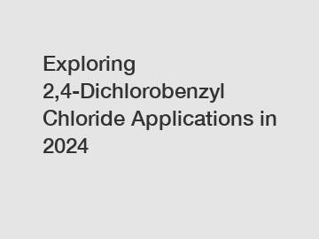 Exploring 2,4-Dichlorobenzyl Chloride Applications in 2024