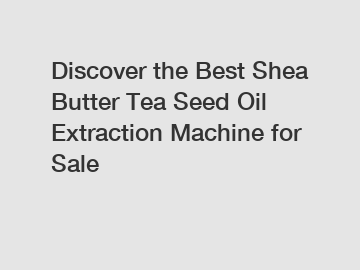 Discover the Best Shea Butter Tea Seed Oil Extraction Machine for Sale