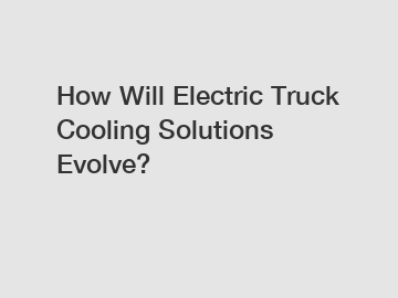 How Will Electric Truck Cooling Solutions Evolve?