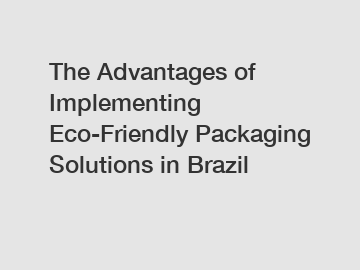 The Advantages of Implementing Eco-Friendly Packaging Solutions in Brazil