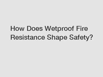 How Does Wetproof Fire Resistance Shape Safety?