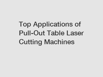 Top Applications of Pull-Out Table Laser Cutting Machines