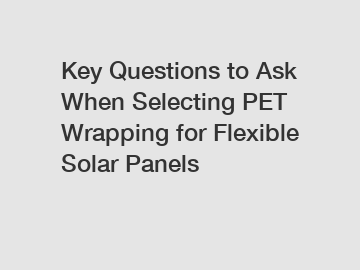 Key Questions to Ask When Selecting PET Wrapping for Flexible Solar Panels
