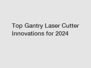 Top Gantry Laser Cutter Innovations for 2024